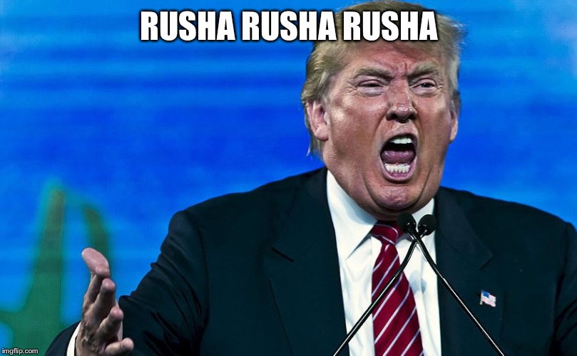 angry trump | RUSHA RUSHA RUSHA | image tagged in angry trump | made w/ Imgflip meme maker