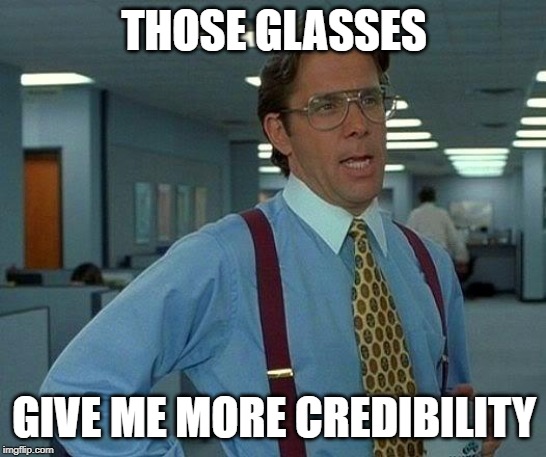 That Would Be Great | THOSE GLASSES; GIVE ME MORE CREDIBILITY | image tagged in memes,that would be great | made w/ Imgflip meme maker