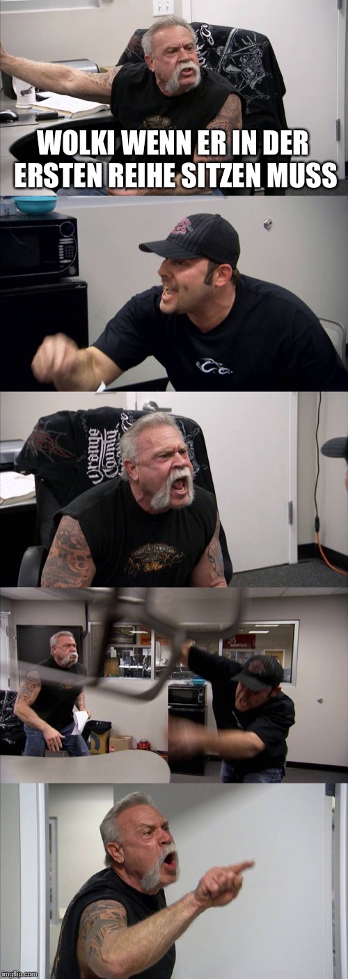 American Chopper Argument | WOLKI WENN ER IN DER ERSTEN REIHE SITZEN MUSS | image tagged in memes,american chopper argument | made w/ Imgflip meme maker