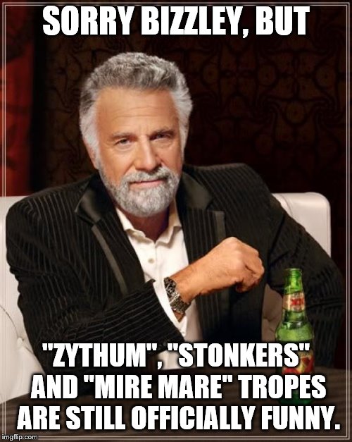 The Most Interesting Man In The World Meme | SORRY BIZZLEY, BUT; "ZYTHUM", "STONKERS" AND "MIRE MARE" TROPES ARE STILL OFFICIALLY FUNNY. | image tagged in memes,the most interesting man in the world | made w/ Imgflip meme maker