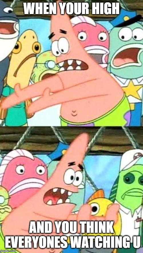 Put It Somewhere Else Patrick | WHEN YOUR HIGH; AND YOU THINK EVERYONES WATCHING U | image tagged in memes,put it somewhere else patrick | made w/ Imgflip meme maker