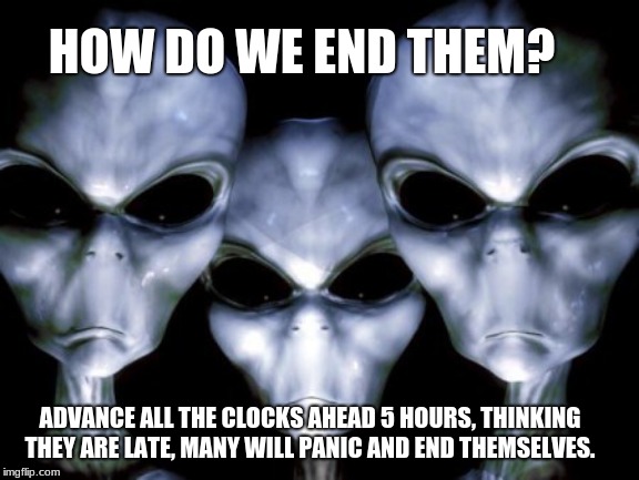 The 1st Wave | HOW DO WE END THEM? ADVANCE ALL THE CLOCKS AHEAD 5 HOURS, THINKING THEY ARE LATE, MANY WILL PANIC AND END THEMSELVES. | image tagged in angry aliens,1st wave,end humans,space is for aliens,why do you even read these,we will rule you all | made w/ Imgflip meme maker