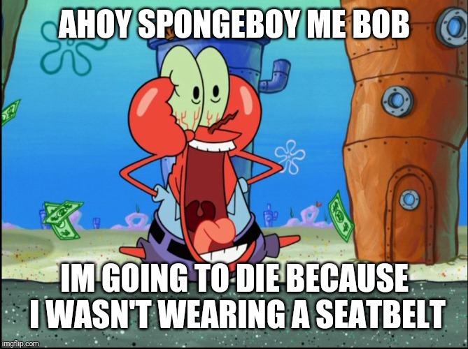 Mr Krabs | AHOY SPONGEBOY ME BOB; IM GOING TO DIE BECAUSE I WASN'T WEARING A SEATBELT | image tagged in mr krabs,ahoy spongebob,spongebob,memes | made w/ Imgflip meme maker