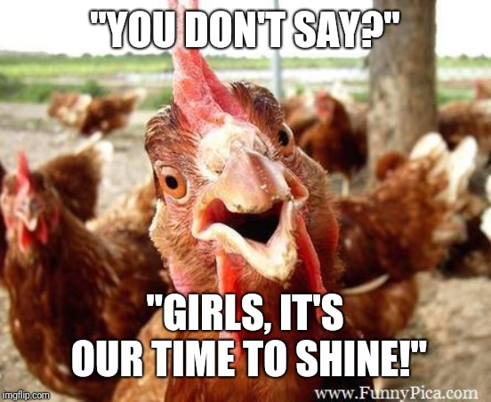 Chicken | "YOU DON'T SAY?" "GIRLS, IT'S OUR TIME TO SHINE!" | image tagged in chicken | made w/ Imgflip meme maker