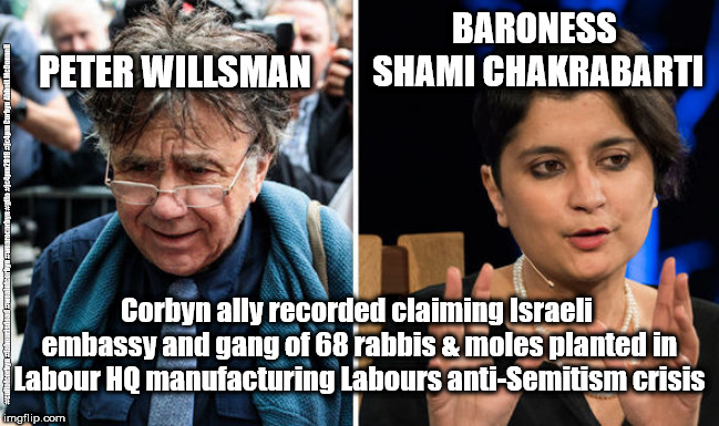 Labour - Willsman/Chakrabarti - Anti Semitism | BARONESS SHAMI CHAKRABARTI; PETER WILLSMAN; #cultofcorbyn #labourisdead #weaintcorbyn #wearecorbyn #gtto #jc4pm2019 #jc4pm Corbyn Abbott McDonnell; Corbyn ally recorded claiming Israeli embassy and gang of 68 rabbis & moles planted in Labour HQ manufacturing Labours anti-Semitism crisis | image tagged in willsman - baroness shami chakrabarti - anti semitism,cultofcorbyn,labourisdead,anti-semite and a racist,gtto jc4pm,communist so | made w/ Imgflip meme maker