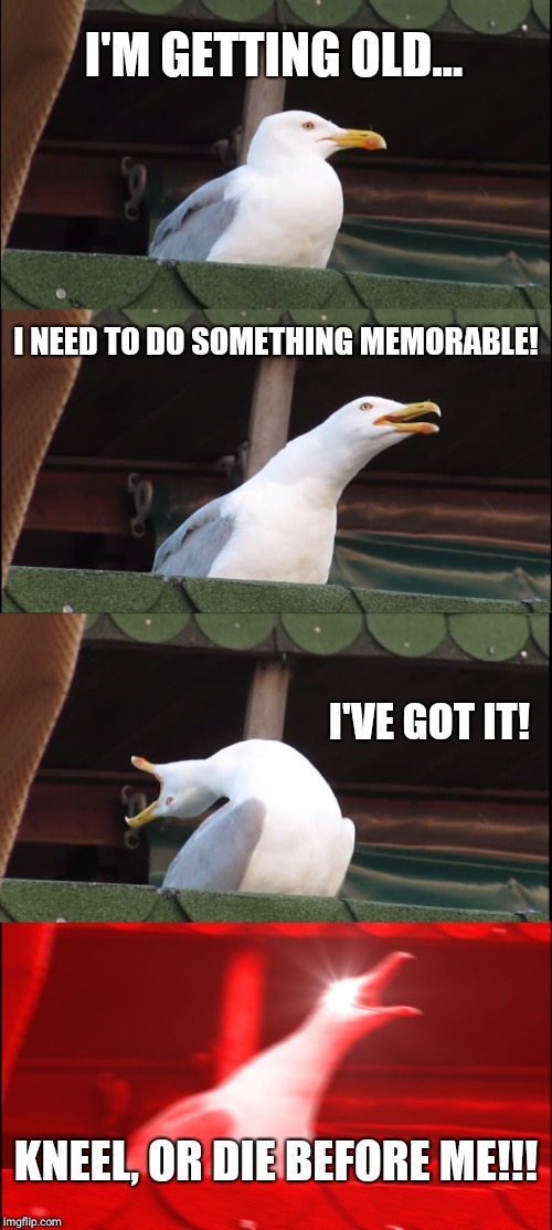 Inhaling Seagull Meme | I'M GETTING OLD... I NEED TO DO SOMETHING MEMORABLE! I'VE GOT IT! KNEEL, OR DIE BEFORE ME!!! | image tagged in memes,inhaling seagull | made w/ Imgflip meme maker