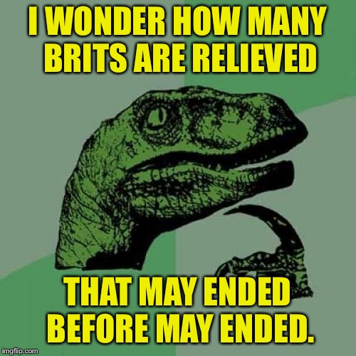 Philosoraptor | I WONDER HOW MANY BRITS ARE RELIEVED; THAT MAY ENDED BEFORE MAY ENDED. | image tagged in memes,philosoraptor | made w/ Imgflip meme maker