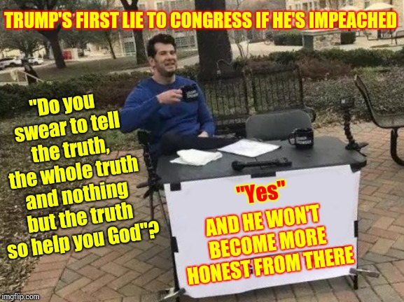 The Grandest of Poobahs Is The Most Tremendous Liar In Chief | TRUMP'S FIRST LIE TO CONGRESS IF HE'S IMPEACHED; "Do you swear to tell the truth, the whole truth and nothing but the truth so help you God"? "Yes"; AND HE WON'T BECOME MORE HONEST FROM THERE | image tagged in memes,change my mind,trump unfit unqualified dangerous,liar in chief,obstruction of justice,obstruction | made w/ Imgflip meme maker