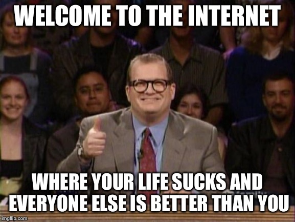 Drew Carey Whose Line | WELCOME TO THE INTERNET; WHERE YOUR LIFE SUCKS AND EVERYONE ELSE IS BETTER THAN YOU | image tagged in drew carey whose line,memes,funny | made w/ Imgflip meme maker