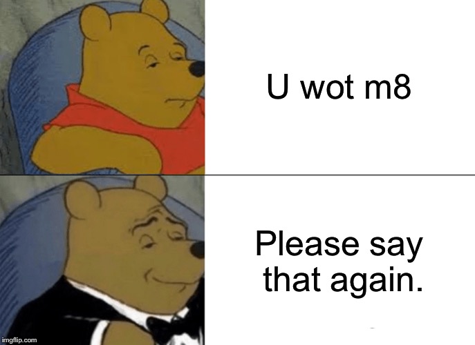 Tuxedo Winnie The Pooh Meme | U wot m8 Please say that again. | image tagged in memes,tuxedo winnie the pooh | made w/ Imgflip meme maker