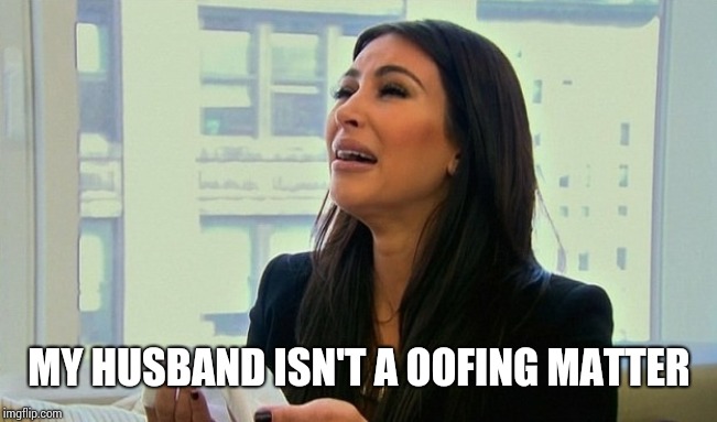 Kim Kardashian Crying  | MY HUSBAND ISN'T A OOFING MATTER | image tagged in kim kardashian crying | made w/ Imgflip meme maker