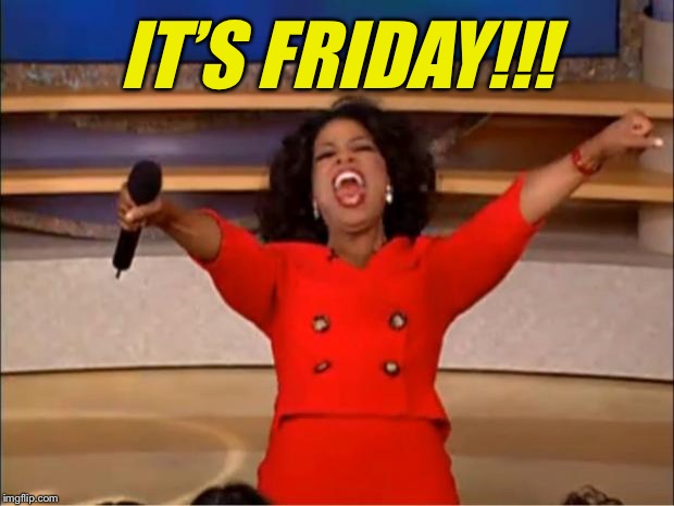 Feels like it took a week to get here... | IT’S FRIDAY!!! | image tagged in memes,oprah you get a | made w/ Imgflip meme maker