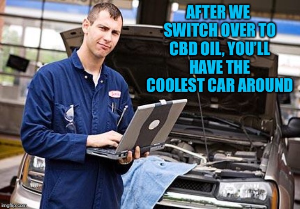 Internet Mechanic | AFTER WE SWITCH OVER TO CBD OIL, YOU’LL HAVE THE COOLEST CAR AROUND | image tagged in internet mechanic | made w/ Imgflip meme maker