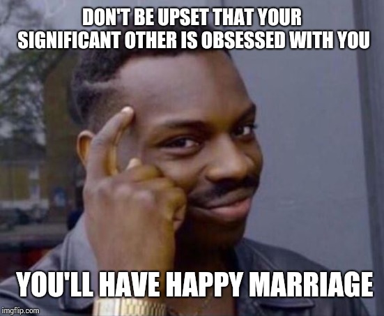 Good advise black guy | DON'T BE UPSET THAT YOUR SIGNIFICANT OTHER IS OBSESSED WITH YOU; YOU'LL HAVE HAPPY MARRIAGE | image tagged in good advise black guy | made w/ Imgflip meme maker