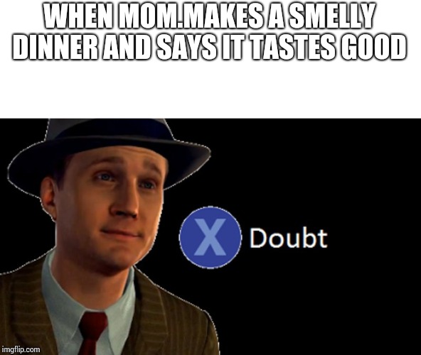 L.A. Noire Press X To Doubt | WHEN MOM.MAKES A SMELLY DINNER AND SAYS IT TASTES GOOD | image tagged in la noire press x to doubt | made w/ Imgflip meme maker