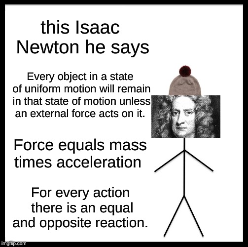 Be Like Bill | this Isaac Newton he says; Every object in a state of uniform motion will remain in that state of motion unless an external force acts on it. Force equals mass times acceleration; For every action there is an equal and opposite reaction. | image tagged in memes,be like bill | made w/ Imgflip meme maker