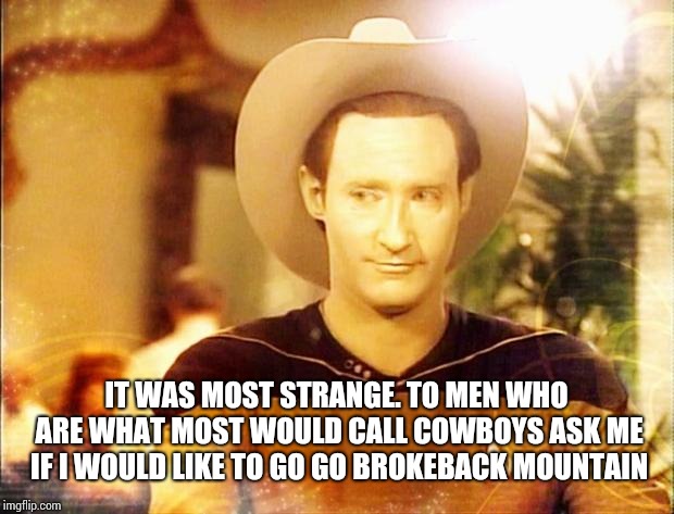 Star Trek Data in cowboy hat | IT WAS MOST STRANGE. TO MEN WHO ARE WHAT MOST WOULD CALL COWBOYS ASK ME IF I WOULD LIKE TO GO GO BROKEBACK MOUNTAIN | image tagged in star trek data in cowboy hat | made w/ Imgflip meme maker