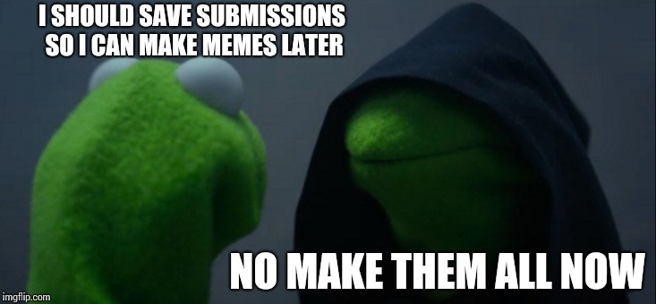 Evil Kermit | I SHOULD SAVE SUBMISSIONS SO I CAN MAKE MEMES LATER; NO MAKE THEM ALL NOW | image tagged in memes,evil kermit | made w/ Imgflip meme maker