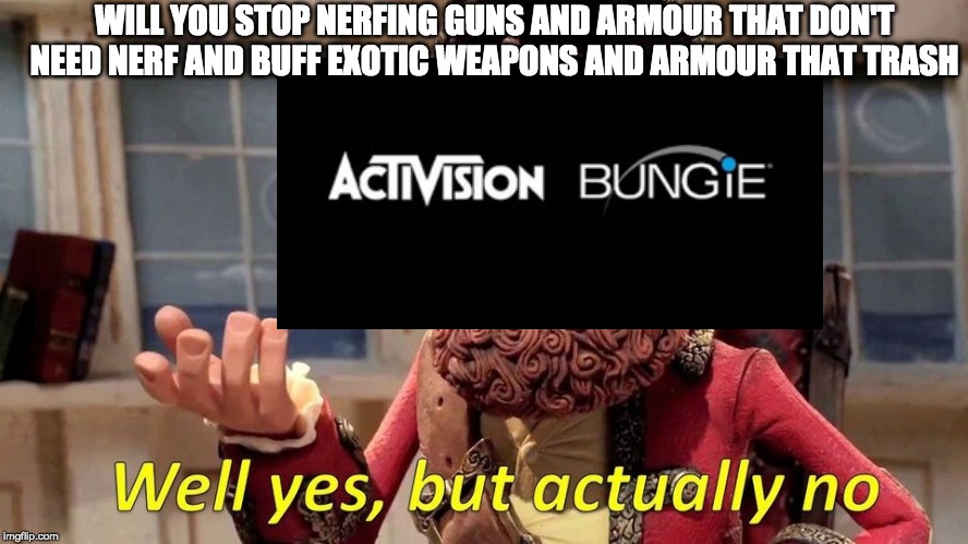 destiny 2 weapon and armour buff and nerf logic | WILL YOU STOP NERFING GUNS AND ARMOUR THAT DON'T NEED NERF AND BUFF EXOTIC WEAPONS AND ARMOUR THAT TRASH | image tagged in memes | made w/ Imgflip meme maker