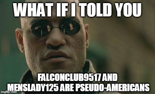 Pseudo-Americans Meme | WHAT IF I TOLD YOU; FALCONCLUB9517 AND MENSLADY125 ARE PSEUDO-AMERICANS | image tagged in memes,matrix morpheus,what if i told you | made w/ Imgflip meme maker