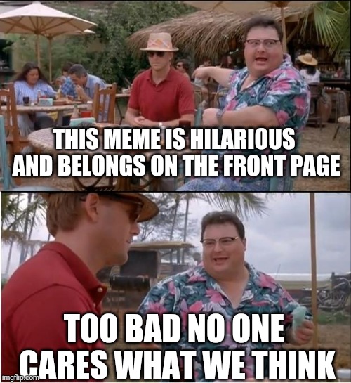 See Nobody Cares Meme | THIS MEME IS HILARIOUS AND BELONGS ON THE FRONT PAGE TOO BAD NO ONE CARES WHAT WE THINK | image tagged in memes,see nobody cares | made w/ Imgflip meme maker