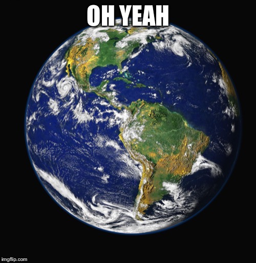 PLANET EARTH | OH YEAH | image tagged in planet earth | made w/ Imgflip meme maker