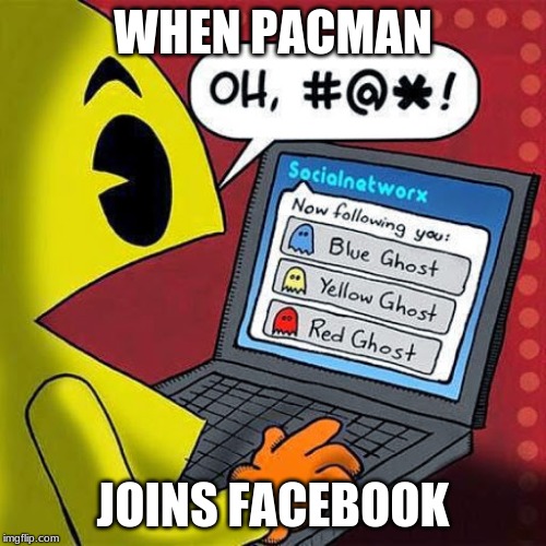 WHEN PACMAN; JOINS FACEBOOK | image tagged in funny memes,funny | made w/ Imgflip meme maker