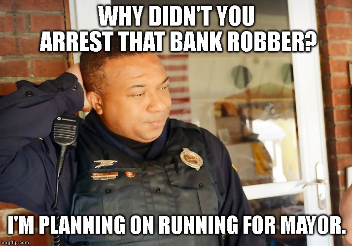 If Cops Acted Like Democrats are Doing About Impeachment | WHY DIDN'T YOU ARREST THAT BANK ROBBER? I'M PLANNING ON RUNNING FOR MAYOR. | image tagged in impeach trump,high crimes,misdemeanors,us constitution,congress,cowardly democrats | made w/ Imgflip meme maker