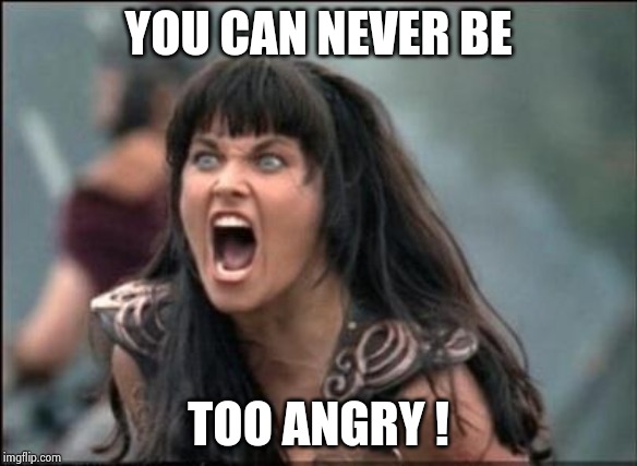 Angry Xena | YOU CAN NEVER BE TOO ANGRY ! | image tagged in angry xena | made w/ Imgflip meme maker