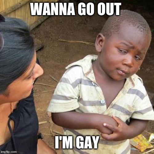 Third World Skeptical Kid | WANNA GO OUT; I'M GAY | image tagged in memes,third world skeptical kid | made w/ Imgflip meme maker