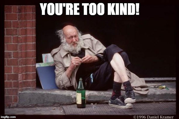 homeless man drinking | YOU'RE TOO KIND! | image tagged in homeless man drinking | made w/ Imgflip meme maker