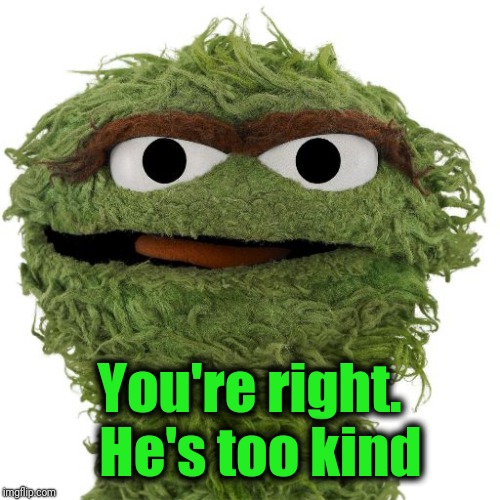 Oscar The Grouch | You're right.  He's too kind | image tagged in oscar the grouch | made w/ Imgflip meme maker