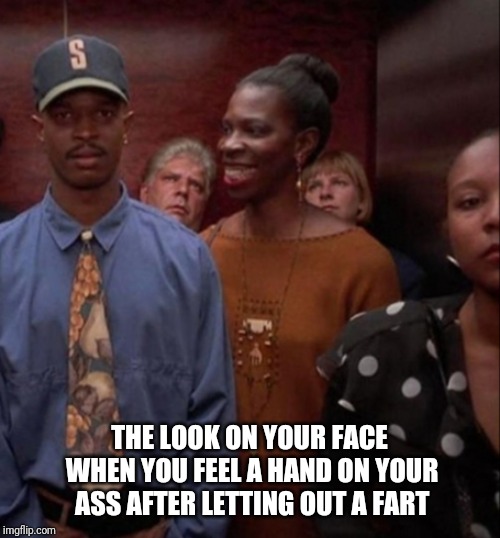 Fart joke | THE LOOK ON YOUR FACE WHEN YOU FEEL A HAND ON YOUR ASS AFTER LETTING OUT A FART | image tagged in farts | made w/ Imgflip meme maker