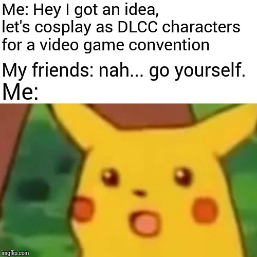 Surprised Pikachu Meme | Me: Hey I got an idea, let's cosplay as DLCC characters for a video game convention My friends: nah... go yourself. Me: | image tagged in memes,surprised pikachu | made w/ Imgflip meme maker