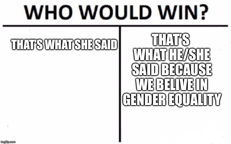 Who Would Win? Meme | THAT’S WHAT HE/SHE SAID BECAUSE WE BELIVE IN GENDER EQUALITY; THAT’S WHAT SHE SAID | image tagged in memes,who would win | made w/ Imgflip meme maker