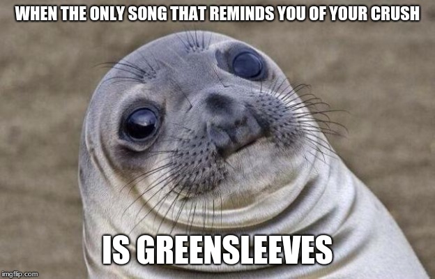 Greensleeves was all my joy, Greensleeves was my delight, Greensleeves was my heart of gold, and who but my lady Greensleeves. | WHEN THE ONLY SONG THAT REMINDS YOU OF YOUR CRUSH; IS GREENSLEEVES | image tagged in memes,awkward moment sealion,greensleeves,king henry viii,girls be like | made w/ Imgflip meme maker