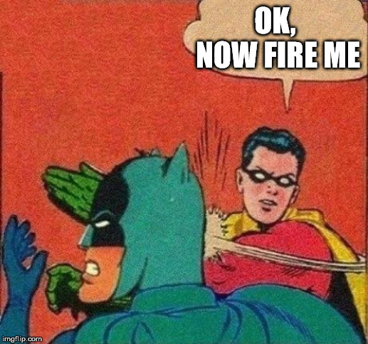 Robin Slaps Batman | OK, NOW FIRE ME | image tagged in robin slaps batman | made w/ Imgflip meme maker