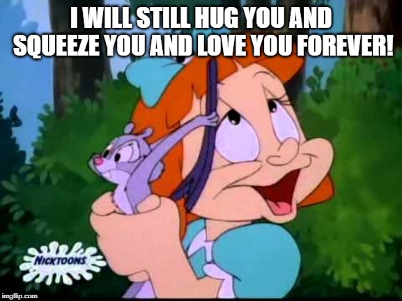 Elmyra | I WILL STILL HUG YOU AND SQUEEZE YOU AND LOVE YOU FOREVER! | image tagged in elmyra | made w/ Imgflip meme maker