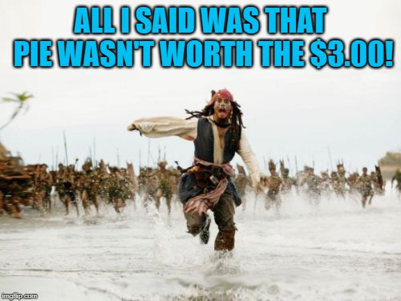 Jack Sparrow Being Chased Meme | ALL I SAID WAS THAT PIE WASN'T WORTH THE $3.00! | image tagged in memes,jack sparrow being chased | made w/ Imgflip meme maker