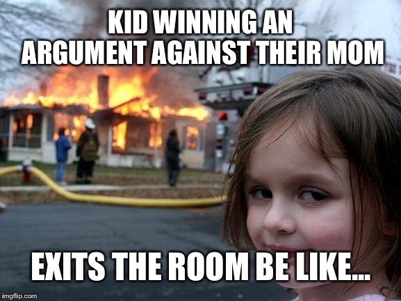 Disaster Girl Meme | KID WINNING AN ARGUMENT AGAINST THEIR MOM; EXITS THE ROOM BE LIKE... | image tagged in memes,disaster girl | made w/ Imgflip meme maker