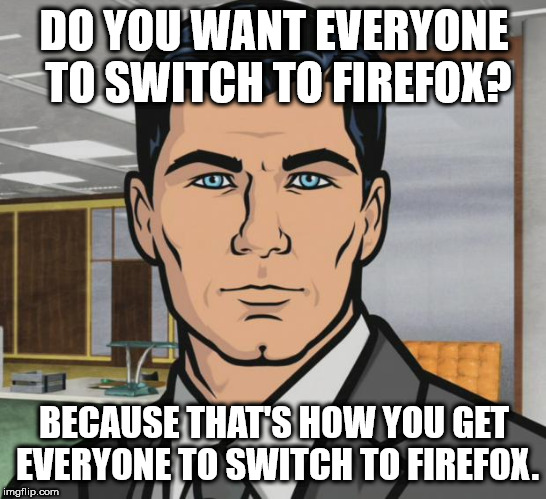 Archer | DO YOU WANT EVERYONE TO SWITCH TO FIREFOX? BECAUSE THAT'S HOW YOU GET EVERYONE TO SWITCH TO FIREFOX. | image tagged in memes,archer,AdviceAnimals | made w/ Imgflip meme maker