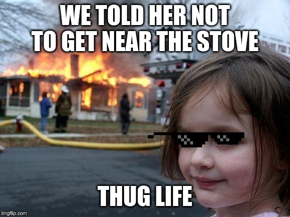 Disaster Girl | WE TOLD HER NOT TO GET NEAR THE STOVE; THUG LIFE | image tagged in memes,disaster girl | made w/ Imgflip meme maker
