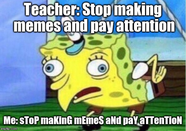 Mocking Spongebob Meme | Teacher: Stop making memes and pay attention; Me: sToP maKinG mEmeS aNd paY aTTenTioN | image tagged in memes,mocking spongebob | made w/ Imgflip meme maker