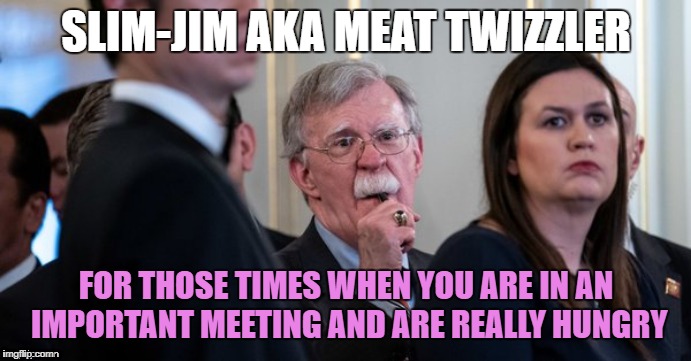 John Bolton Important Meeting | SLIM-JIM AKA MEAT TWIZZLER; FOR THOSE TIMES WHEN YOU ARE IN AN IMPORTANT MEETING AND ARE REALLY HUNGRY | image tagged in john bolton important meeting | made w/ Imgflip meme maker