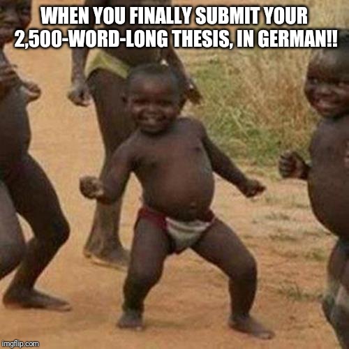 Third World Success Kid | WHEN YOU FINALLY SUBMIT YOUR 2,500-WORD-LONG THESIS, IN GERMAN!! | image tagged in memes,third world success kid | made w/ Imgflip meme maker