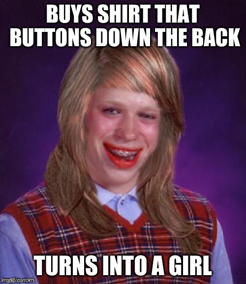 Bad Luck Brianna | BUYS SHIRT THAT BUTTONS DOWN THE BACK TURNS INTO A GIRL | image tagged in bad luck brianna | made w/ Imgflip meme maker