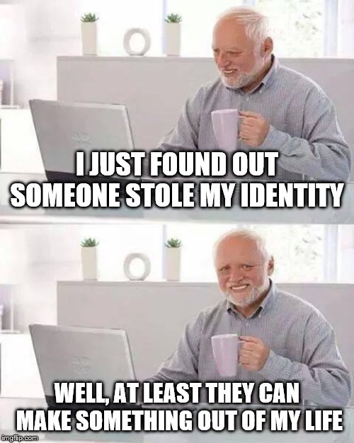 Hide the Pain Harold Meme |  I JUST FOUND OUT SOMEONE STOLE MY IDENTITY; WELL, AT LEAST THEY CAN MAKE SOMETHING OUT OF MY LIFE | image tagged in memes,hide the pain harold | made w/ Imgflip meme maker