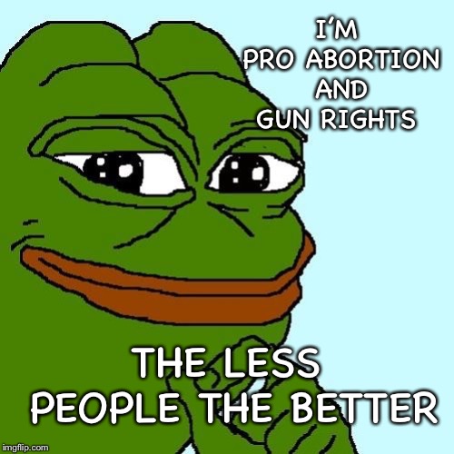Let’s thin the herd | I’M PRO ABORTION AND GUN RIGHTS; THE LESS PEOPLE THE BETTER | image tagged in smug pepe,abortion,gun control | made w/ Imgflip meme maker