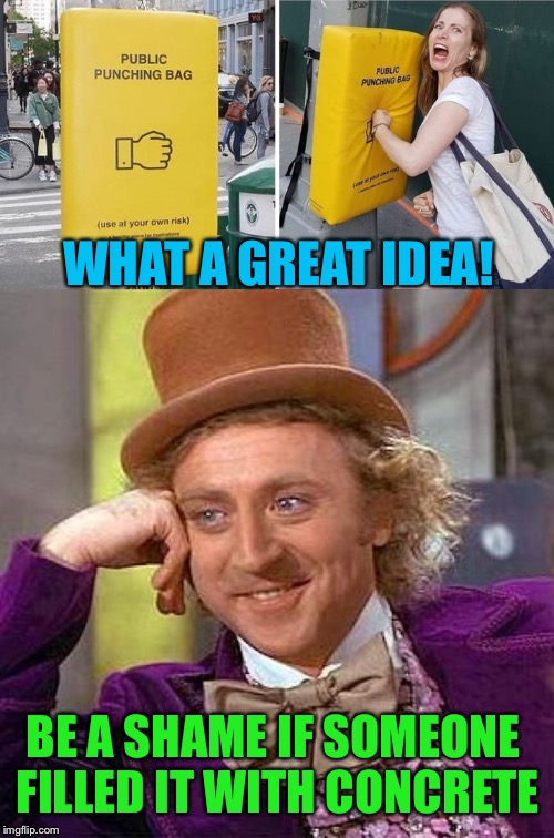 Solid concept | WHAT A GREAT IDEA! BE A SHAME IF SOMEONE FILLED IT WITH CONCRETE | image tagged in memes,creepy condescending wonka,public,fist,killer,funny memes | made w/ Imgflip meme maker