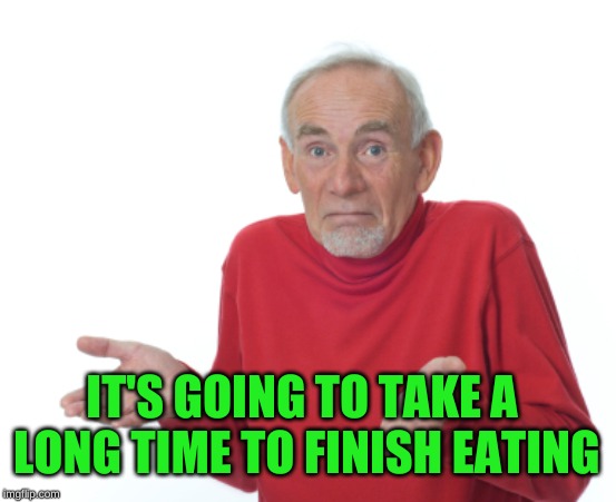 Guess I'll die  | IT'S GOING TO TAKE A LONG TIME TO FINISH EATING | image tagged in guess i'll die | made w/ Imgflip meme maker